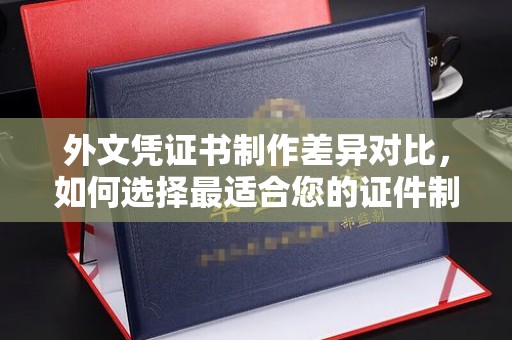 隆德外文凭证书制作差异对比，如何选择最适合您的证件制作服务？